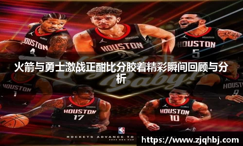 火箭与勇士激战正酣比分胶着精彩瞬间回顾与分析